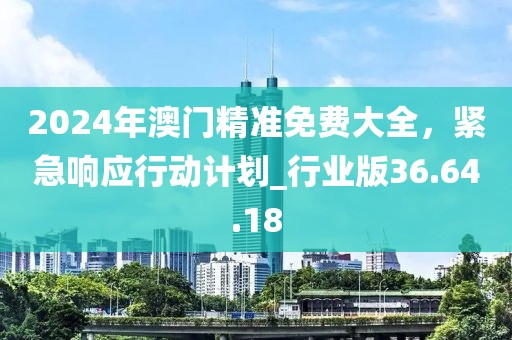 2024年澳門精準(zhǔn)免費(fèi)大全，緊急響應(yīng)行動(dòng)計(jì)劃_行業(yè)版36.64.18