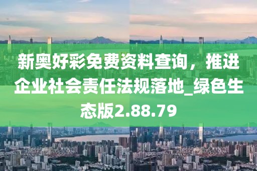 新奧好彩免費(fèi)資料查詢，推進(jìn)企業(yè)社會責(zé)任法規(guī)落地_綠色生態(tài)版2.88.79
