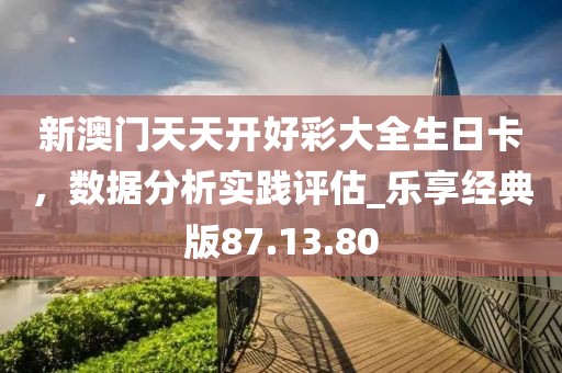 新澳門天天開好彩大全生日卡，數(shù)據(jù)分析實(shí)踐評(píng)估_樂享經(jīng)典版87.13.80
