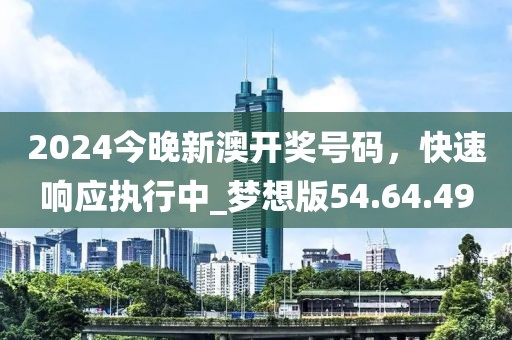 2024今晚新澳開獎號碼，快速響應(yīng)執(zhí)行中_夢想版54.64.49
