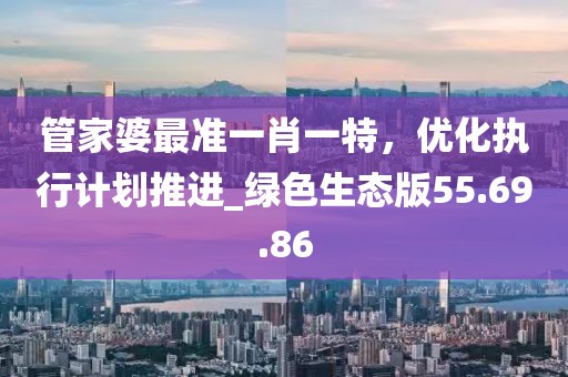 管家婆最準(zhǔn)一肖一特，優(yōu)化執(zhí)行計劃推進(jìn)_綠色生態(tài)版55.69.86