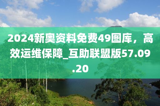 2024新奧資料免費(fèi)49圖庫(kù)，高效運(yùn)維保障_互助聯(lián)盟版57.09.20