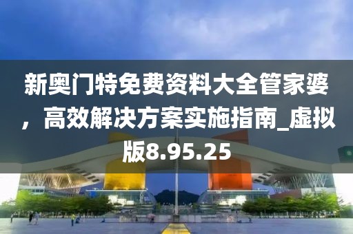 新奧門特免費資料大全管家婆，高效解決方案實施指南_虛擬版8.95.25