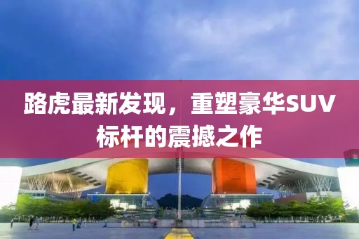 路虎最新發(fā)現(xiàn)，重塑豪華SUV標桿的震撼之作