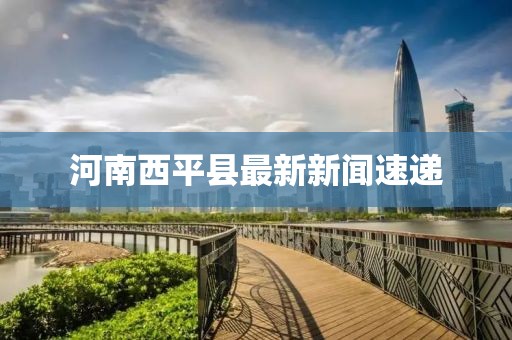 河南西平縣最新新聞速遞