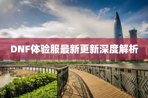 DNF體驗(yàn)服最新更新深度解析