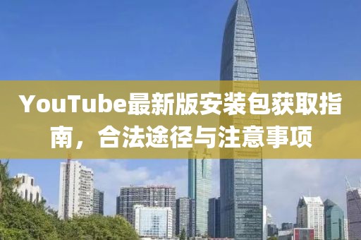 YouTube最新版安裝包獲取指南，合法途徑與注意事項