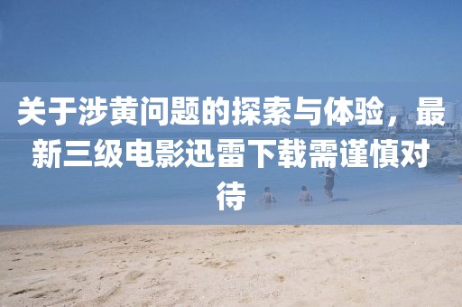 關于涉黃問題的探索與體驗，最新三級電影迅雷下載需謹慎對待