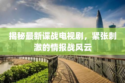 揭秘最新諜戰(zhàn)電視劇，緊張刺激的情報(bào)戰(zhàn)風(fēng)云