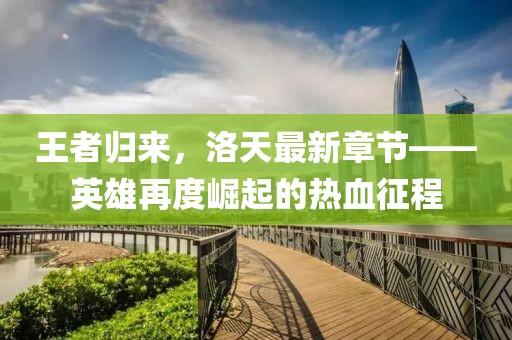 王者歸來，洛天最新章節(jié)——英雄再度崛起的熱血征程