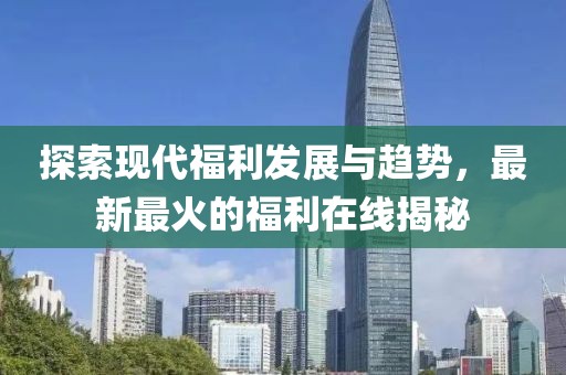 探索現(xiàn)代福利發(fā)展與趨勢(shì)，最新最火的福利在線(xiàn)揭秘