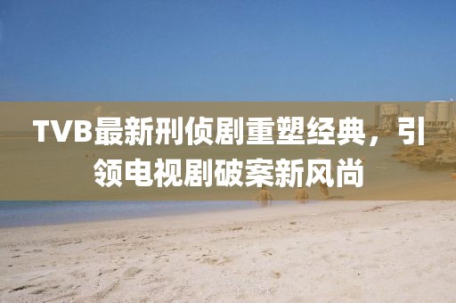 TVB最新刑偵劇重塑經(jīng)典，引領(lǐng)電視劇破案新風(fēng)尚