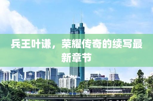 兵王葉謙，榮耀傳奇的續(xù)寫最新章節(jié)