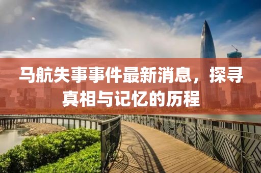 馬航失事事件最新消息，探尋真相與記憶的歷程