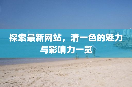 探索最新網(wǎng)站，清一色的魅力與影響力一覽