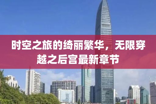 時(shí)空之旅的綺麗繁華，無限穿越之后宮最新章節(jié)