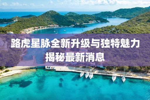 路虎星脈全新升級(jí)與獨(dú)特魅力揭秘最新消息
