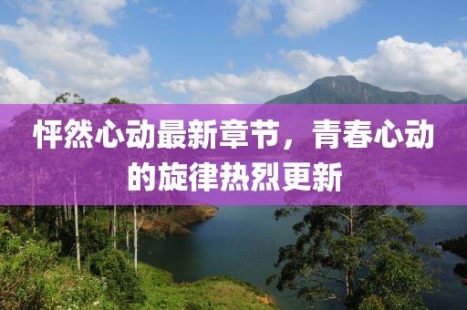 怦然心動最新章節(jié)，青春心動的旋律熱烈更新