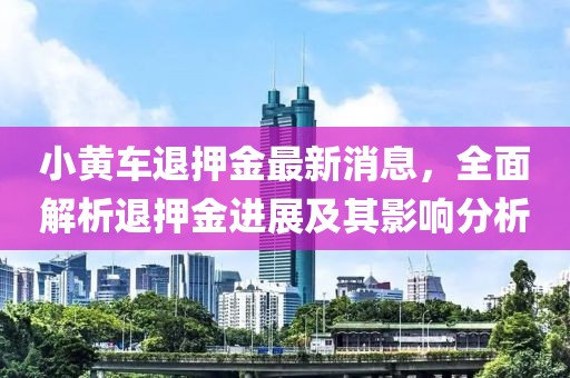 小黃車退押金最新消息，全面解析退押金進(jìn)展及其影響分析