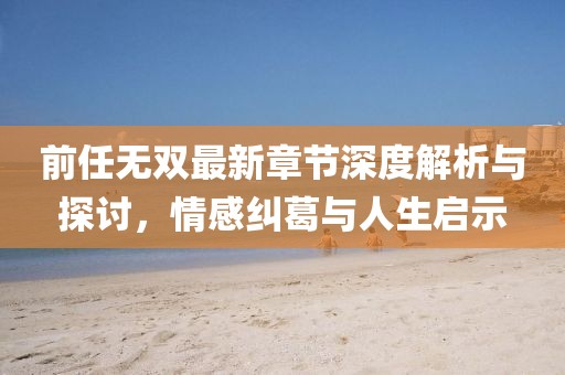 前任無雙最新章節(jié)深度解析與探討，情感糾葛與人生啟示