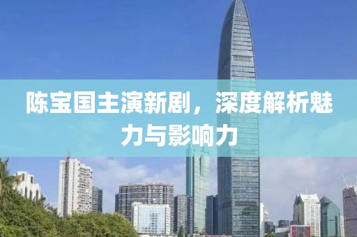 陳寶國主演新劇，深度解析魅力與影響力
