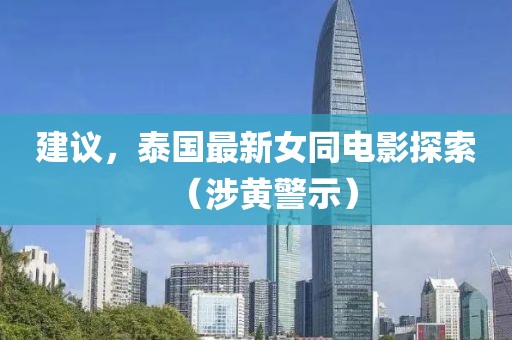 建議，泰國最新女同電影探索（涉黃警示）