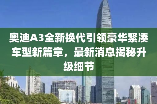 奧迪A3全新?lián)Q代引領豪華緊湊車型新篇章，最新消息揭秘升級細節(jié)
