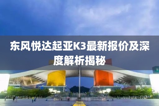 東風悅達起亞K3最新報價及深度解析揭秘