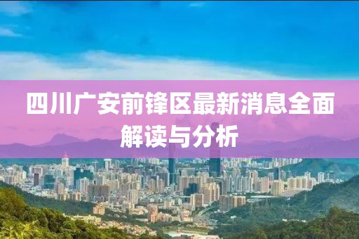 四川廣安前鋒區(qū)最新消息全面解讀與分析