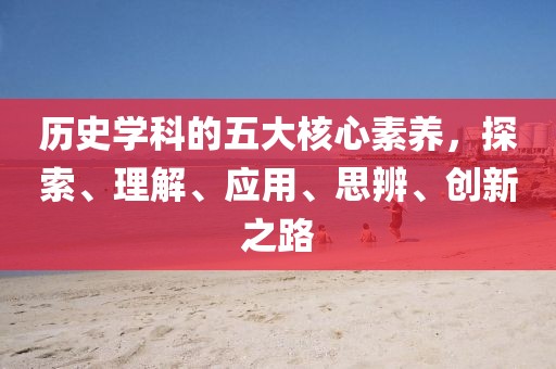 歷史學(xué)科的五大核心素養(yǎng)，探索、理解、應(yīng)用、思辨、創(chuàng)新之路