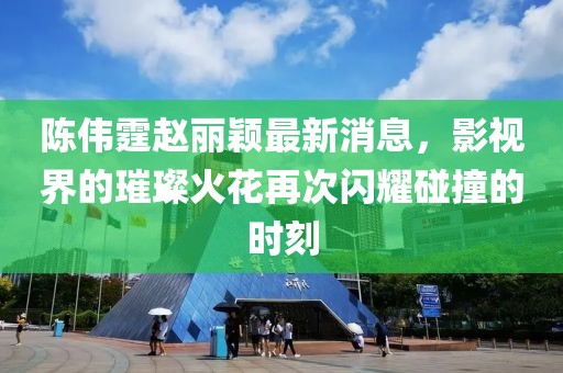 陳偉霆趙麗穎最新消息，影視界的璀璨火花再次閃耀碰撞的時(shí)刻
