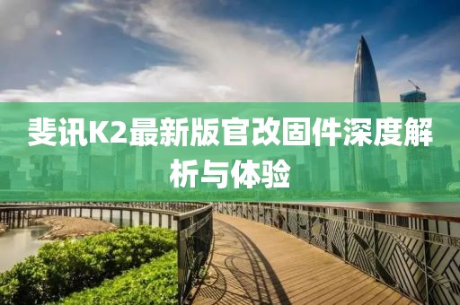 斐訊K2最新版官改固件深度解析與體驗(yàn)