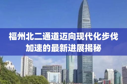 福州北二通道邁向現(xiàn)代化步伐加速的最新進展揭秘