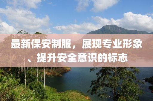 最新保安制服，展現(xiàn)專業(yè)形象、提升安全意識的標(biāo)志